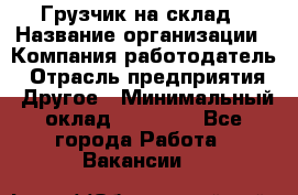 Грузчик на склад › Название организации ­ Компания-работодатель › Отрасль предприятия ­ Другое › Минимальный оклад ­ 14 000 - Все города Работа » Вакансии   